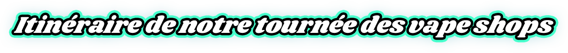 Itinéraire de notre tournée des vape shops