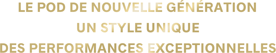 LE POD DE NOUVELLE GÉNÉRATION Un style unique, des performances exceptionnelles