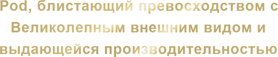 Pod, блистающий превосходством с
                Великолепным внешним видом и выдающейся производительностью