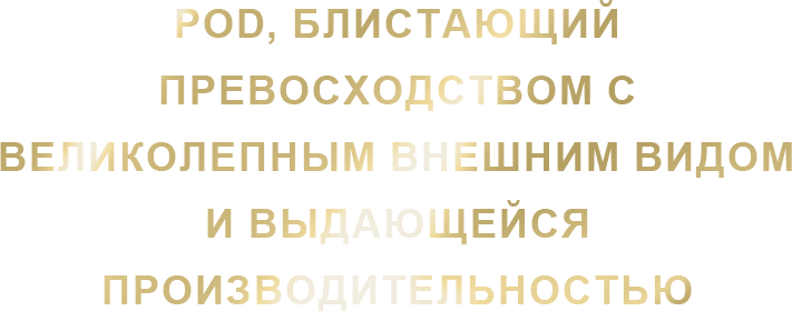 THE OUTSHINING
POD WITH
GORGEOUS LOOK AND
EXCEPTIONAL
PERFORMANCE